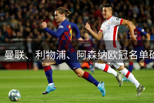 曼联、利物浦、阿森纳欧冠名单确认，多名大牌球星落选