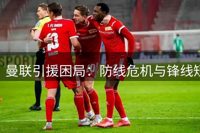 曼联引援困局：防线危机与锋线短板成赛季隐患